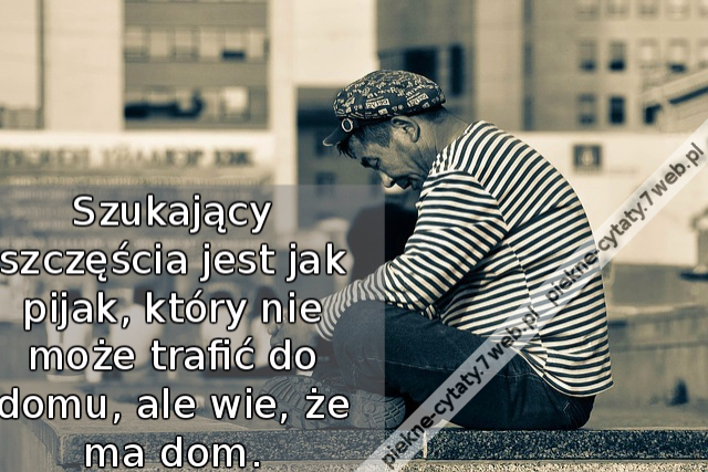 Szukający szczęścia jest jak pijak, który nie może trafić do domu, ale wie, że ma dom.