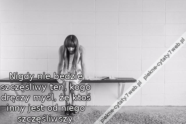 Nigdy nie będzie szczęśliwy ten, kogo dręczy myśl, że ktoś inny jest od niego szczęśliwszy.