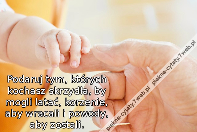 Podaruj tym, których kochasz skrzydła, by mogli latać, korzenie, aby wracali i powody, aby zostali.