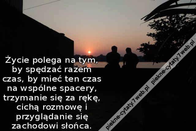 Życie polega na tym, by spędzać razem czas, by mieć ten czas na wspólne spacery, trzymanie się za rękę, cichą rozmowę i przyglądanie się zachodowi słońca.