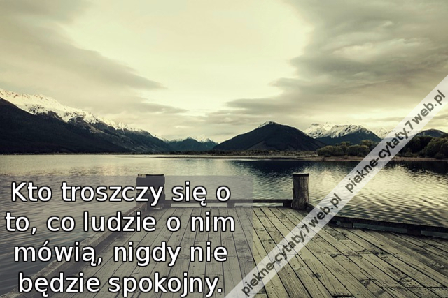 Kto troszczy się o to, co ludzie o nim mówią, nigdy nie będzie spokojny.