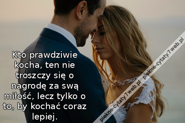 Kto prawdziwie kocha, ten nie troszczy się o nagrodę za swą miłość, lecz tylko o to, by kochać coraz lepiej.