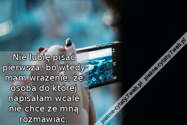 Nie lubię pisać pierwsza, bo wtedy mam wrażenie, że osoba do której napisałam wcale nie chce ze mną rozmawiać.