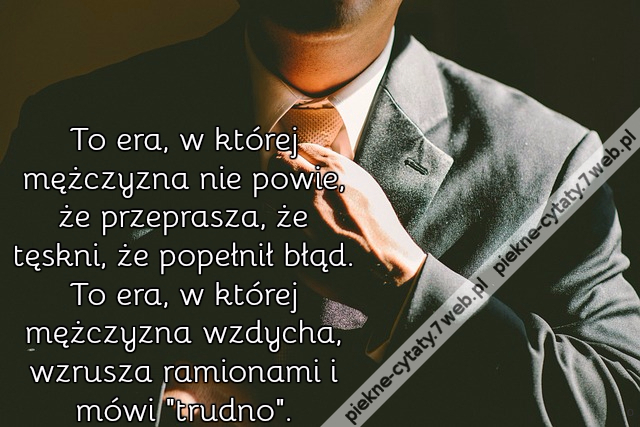 To era, w której mężczyzna nie powie, że przeprasza, że tęskni, że popełnił błąd. To era, w której mężczyzna wzdycha, wzrusza ramionami i mówi "trudno".