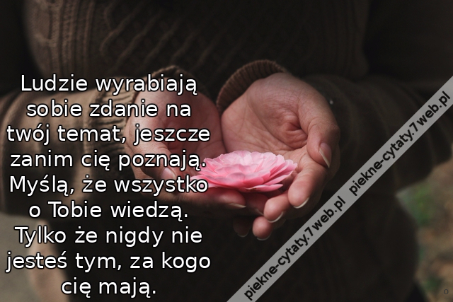 Ludzie wyrabiają sobie zdanie na twój temat, jeszcze zanim cię poznają. Myślą, że wszystko o Tobie wiedzą. Tylko że nigdy nie jesteś tym, za kogo cię mają.