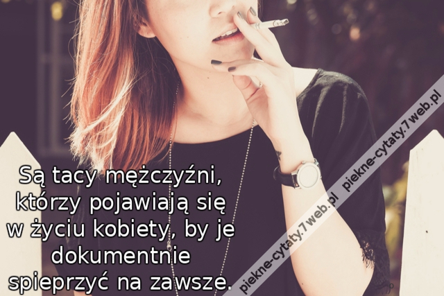 Są tacy mężczyźni, którzy pojawiają się w życiu kobiety, by je dokumentnie spieprzyć na zawsze.