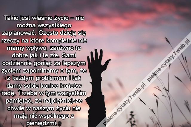 Takie jest właśnie życie – nie można wszystkiego zaplanować. Często dzieją się rzeczy na które kompletnie nie mamy wpływu, zarówno te dobre jak i te złe. Sami codziennie goniąc za lepszym życiem zapominamy o tym, że z każdym problemem i tak damy sobie kon