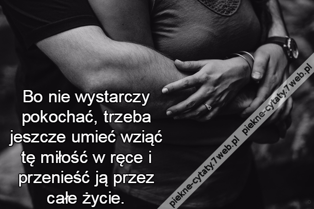 Bo nie wystarczy pokochać, trzeba jeszcze umieć wziąć tę miłość w ręce i przenieść ją przez całe życie.