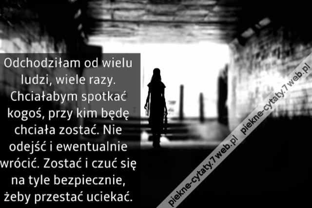 Odchodziłam od wielu ludzi, wiele razy. Chciałabym spotkać kogoś, przy kim będę chciała zostać. Nie odejść i ewentualnie wrócić. Zostać i czuć się na tyle bezpiecznie, żeby przestać uciekać.