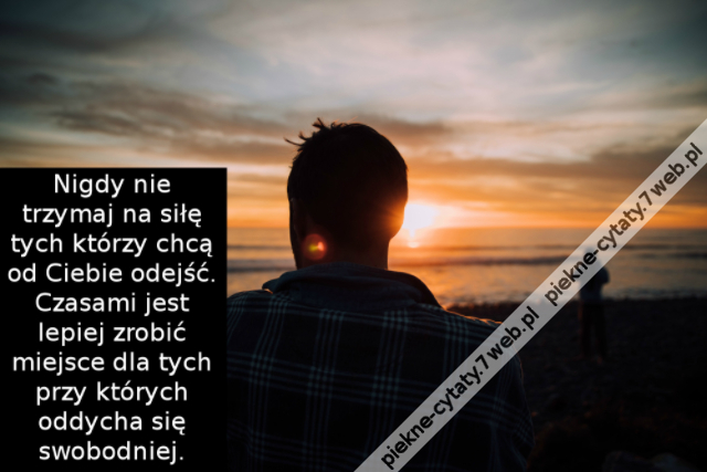 Nigdy nie trzymaj na siłę tych którzy chcą od Ciebie odejść. Czasami jest lepiej zrobić miejsce dla tych przy których oddycha się swobodniej.