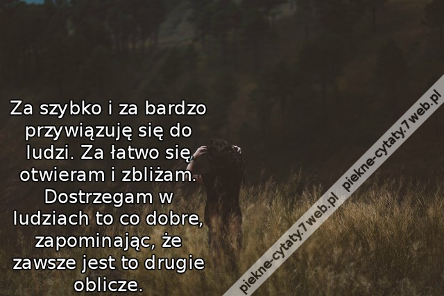 Za szybko i za bardzo przywiązuję się do ludzi. Za łatwo się otwieram i zbliżam. Dostrzegam w ludziach to co dobre, zapominając, że zawsze jest to drugie oblicze.