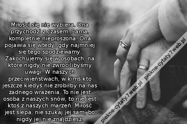 Miłości się nie wybiera. Ona przychodzi z czasem. Sama, kompletnie nieproszona. Ona pojawia się wtedy, gdy najmniej się tego spodziewamy. Zakochujemy się w osobach, na które nigdy nie zwrócilibyśmy uwagi. W naszych przeciwieństwach, w kimś kto jeszcze kie