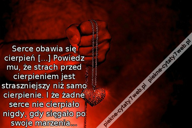 Serce obawia się cierpień [...] Powiedz mu, że strach przed cierpieniem jest straszniejszy niż samo cierpienie. I że żadne serce nie cierpiało nigdy, gdy sięgało po swoje marzenia...