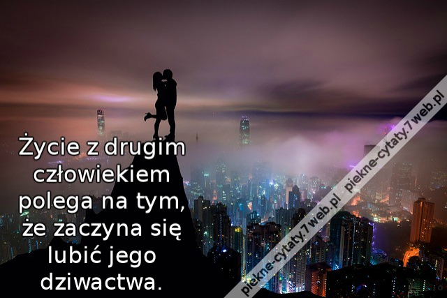 Życie z drugim człowiekiem polega na tym, że zaczyna się lubić jego dziwactwa.