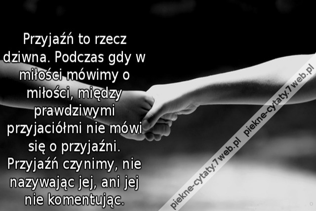 Przyjaźń to rzecz dziwna. Podczas gdy w miłości mówimy o miłości, między prawdziwymi przyjaciółmi nie mówi się o przyjaźni. Przyjaźń czynimy, nie nazywając jej, ani jej nie komentując.