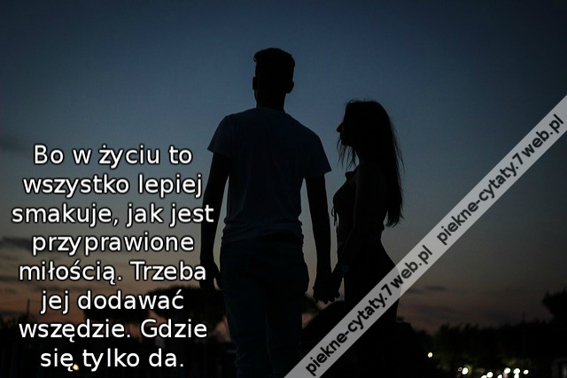 Bo w życiu to wszystko lepiej smakuje, jak jest przyprawione miłością. Trzeba jej dodawać wszędzie. Gdzie się tylko da.