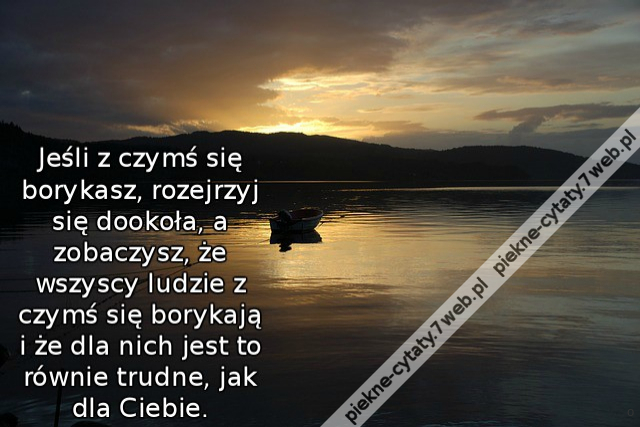 Jeśli z czymś się borykasz, rozejrzyj się dookoła, a zobaczysz, że wszyscy ludzie z czymś się borykają i że dla nich jest to równie trudne, jak dla ciebie.