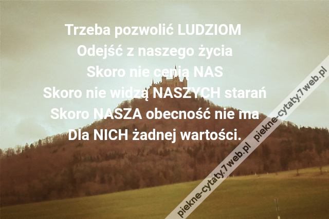 Trzeba pozwolić LUDZIOM Odejść z naszego życiaSkoro nie cenią NASSkoro nie widzą NASZYCH starańSkoro NASZA obecność nie maDla NICH żadnej wartości.