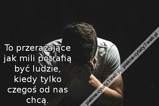 To przerażające jak mili potrafią być ludzie, kiedy tylko czegoś od nas chcą.