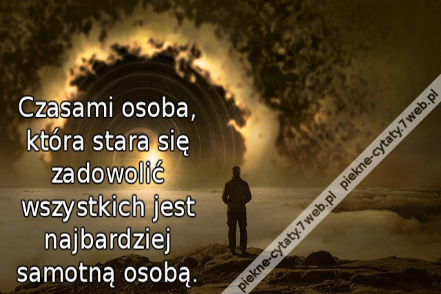 Czasami osoba, która stara się zadowolić wszystkich jest najbardziej samotną osobą.