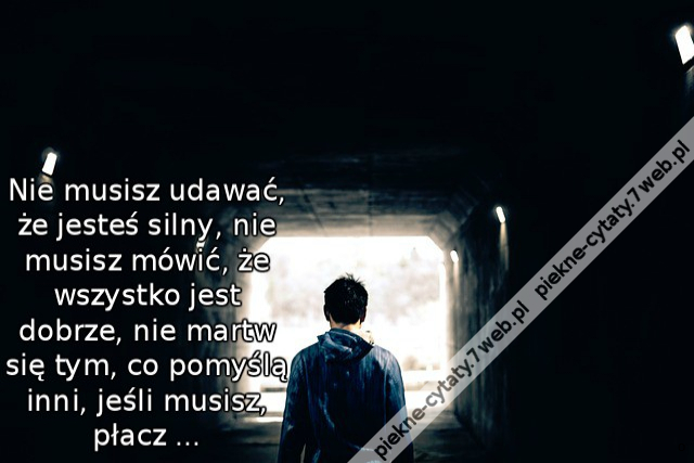 Nie musisz udawać, że jesteś silny, nie musisz mówić, że wszystko jest dobrze, nie martw się tym, co pomyślą inni, jeśli musisz, płacz