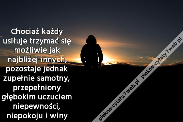 Chociaż każdy usiłuje trzymać się możliwie jak najbliżej innych, pozostaje jednak zupełnie samotny, przepełniony głębokim uczuciem niepewności, niepokoju i winy