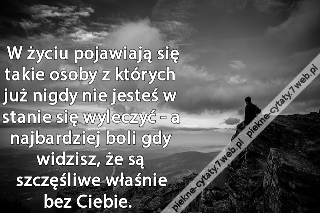 W życiu pojawiają się takie osoby z których już nigdy nie jesteś w stanie się wyleczyć - a najbardziej boli gdy widzisz, że są szczęśliwe właśnie bez Ciebie.