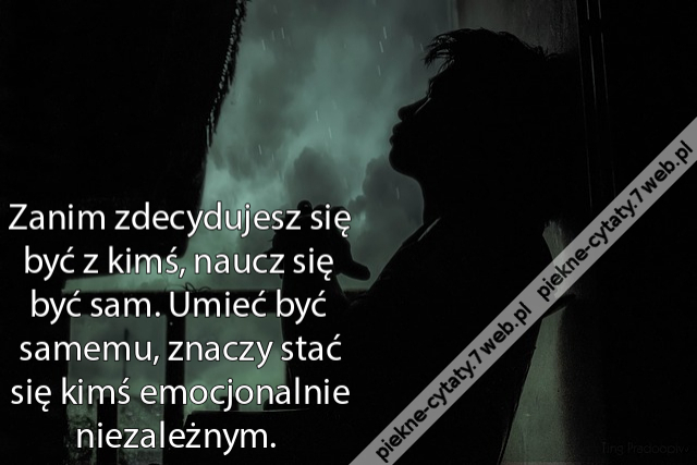 Zanim zdecydujesz się być z kimś, naucz się być sam. Umieć być samemu, znaczy stać się kimś emocjonalnie niezależnym.