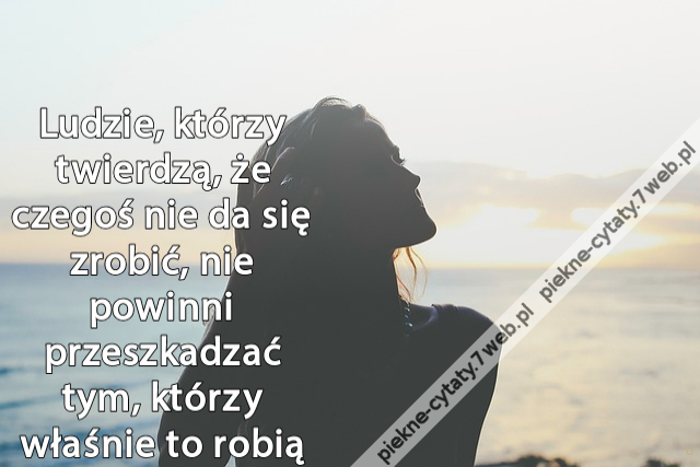 Ludzie, którzy twierdzą, że czegoś nie da się zrobić, nie powinni przeszkadzać tym, którzy właśnie to robią