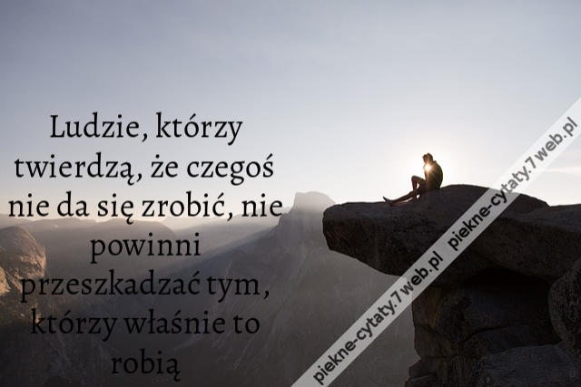 Ludzie, którzy twierdzą, że czegoś nie da się zrobić, nie powinni przeszkadzać tym, którzy właśnie to robią