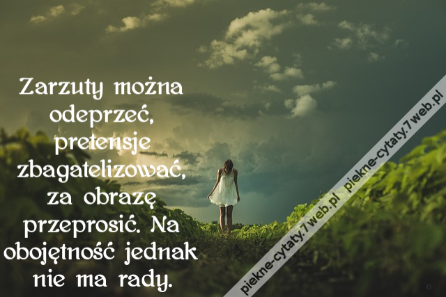 Zarzuty można odeprzeć, pretensje zbagatelizować, za obrazę przeprosić. Na obojętność jednak nie ma rady.