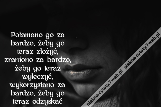 Połamano go za bardzo, żeby go teraz złożyć, zraniono za bardzo, żeby go teraz wyleczyć, wykorzystano za bardzo, żeby go teraz odzyskać