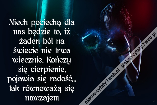 Niech pociechą dla nas będzie to, iż żaden ból na świecie nie trwa wiecznie. Kończy się cierpienie, pojawia się radość… tak równoważą się nawzajem