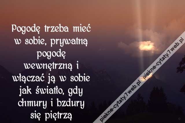 Pogodę trzeba mieć w sobie, prywatną pogodę wewnętrzną i włączać ją w sobie jak światło, gdy chmury i bzdury się piętrzą