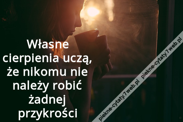 Własne cierpienia uczą, że nikomu nie należy robić żadnej przykrości