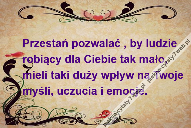 Przestań pozwalać , by ludzierobiący dla Ciebie tak mało, mieli taki duży wpływ na Twojemyśli, uczucia i emocje.