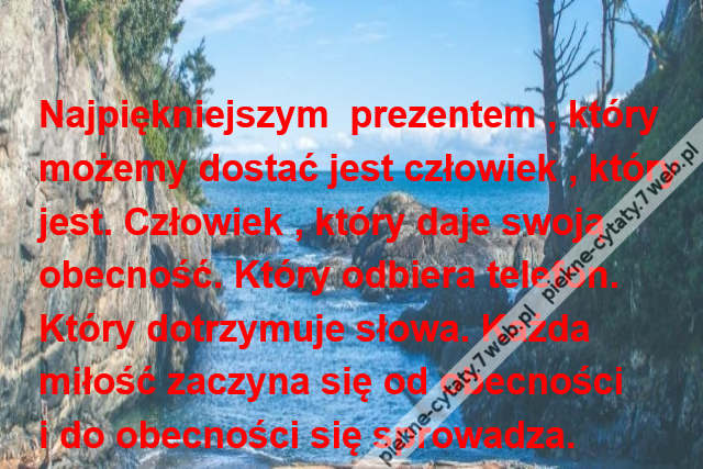 Najpiękniejszym  prezentem , którymożemy dostać jest człowiek , któryjest. Człowiek , który daje swoją obecność. Który odbiera telefon.Który dotrzymuje słowa. Każdamiłość zaczyna się od obecnościi do obecności się sprowadza.