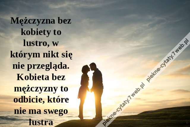 Mężczyzna bez kobiety to lustro, w którym nikt się nie przegląda. Kobieta bez mężczyzny to odbicie, które nie ma swego lustra