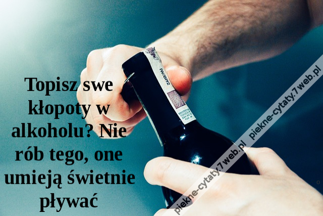 Topisz swe kłopoty w alkoholu? Nie rób tego, one umieją świetnie pływać