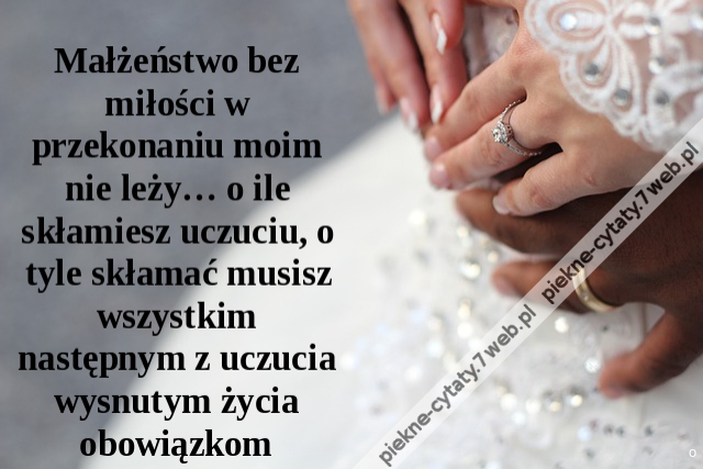 Małżeństwo bez miłości w przekonaniu moim nie leży… o ile skłamiesz uczuciu, o tyle skłamać musisz wszystkim następnym z uczucia wysnutym życia obowiązkom