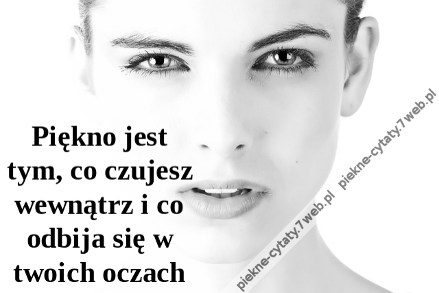 Piękno jest tym, co czujesz wewnątrz i co odbija się w twoich oczach