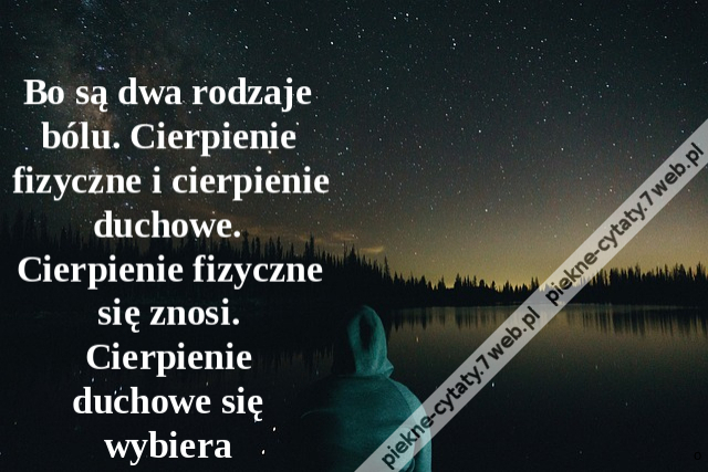 Bo są dwa rodzaje bólu. Cierpienie fizyczne i cierpienie duchowe. Cierpienie fizyczne się znosi. Cierpienie duchowe się wybiera