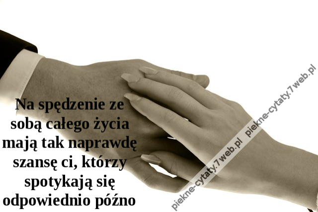 Na spędzenie ze sobą całego życia mają tak naprawdę szansę ci, którzy spotykają się odpowiednio późno