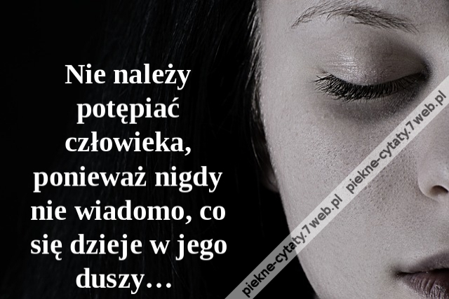 Nie należy potępiać człowieka, ponieważ nigdy nie wiadomo, co się dzieje w jego duszy…