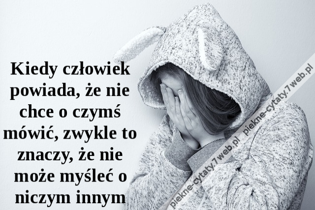 Kiedy człowiek powiada, że nie chce o czymś mówić, zwykle to znaczy, że nie może myśleć o niczym innym