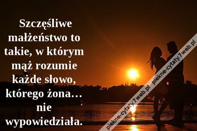 Szczęśliwe małżeństwo to takie, w którym mąż rozumie każde słowo, którego żona… nie wypowiedziała.