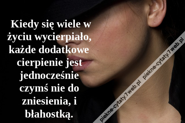 Kiedy się wiele w życiu wycierpiało, każde dodatkowe cierpienie jest jednocześnie czymś nie do zniesienia, i błahostką.