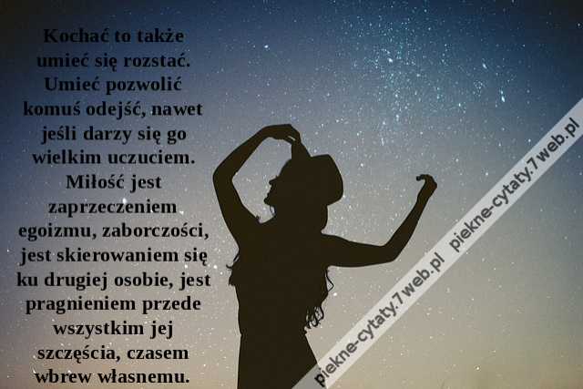 Kochać to także umieć się rozstać. Umieć pozwolić komuś odejść, nawet jeśli darzy się go wielkim uczuciem. Miłość jest zaprzeczeniem egoizmu, zaborczości, jest skierowaniem się ku drugiej osobie, jest pragnieniem przede wszystkim jej szczęścia, czasem wbr