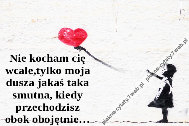 Nie kocham cię wcale, tylko moja dusza jakaś taka smutna, kiedy przechodzisz obok obojętnie…