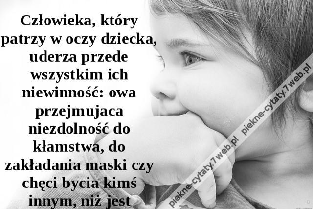 Człowieka, który patrzy w oczy dziecka, uderza przede wszystkim ich niewinność: owa przejmujaca niezdolność do kłamstwa, do zakładania maski czy chęci bycia kimś innym, niż jest